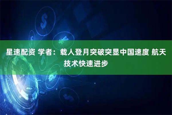 星速配资 学者：载人登月突破突显中国速度 航天技术快速进步