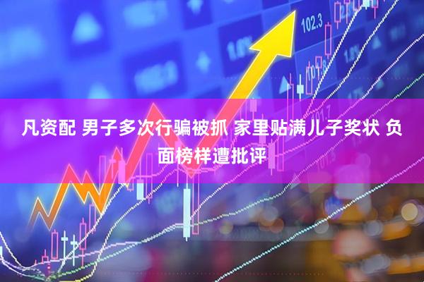凡资配 男子多次行骗被抓 家里贴满儿子奖状 负面榜样遭批评