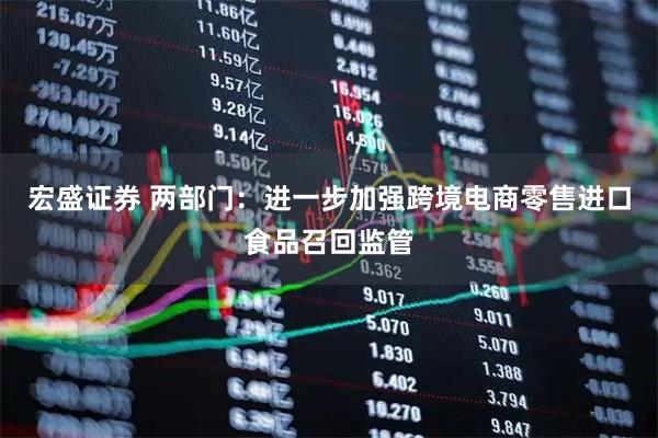 宏盛证券 两部门：进一步加强跨境电商零售进口食品召回监管