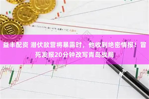 益丰配资 潜伏敌营将暴露时，他收到绝密情报！冒死发报20分钟改写青岛战局