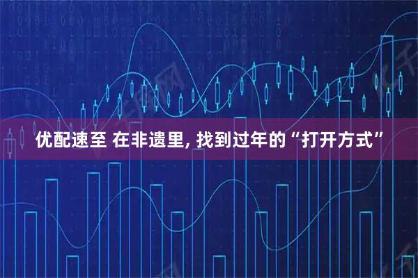 优配速至 在非遗里, 找到过年的“打开方式”