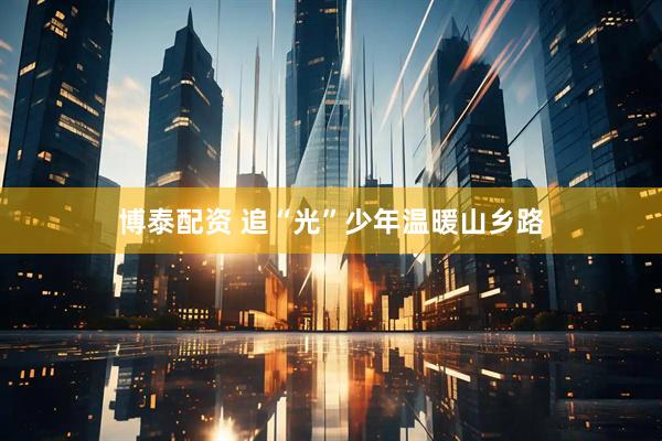 博泰配资 追“光”少年温暖山乡路