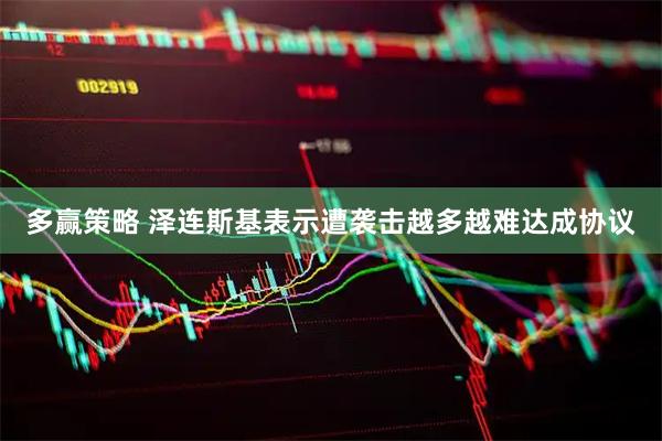多赢策略 泽连斯基表示遭袭击越多越难达成协议
