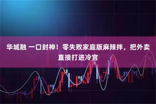 华城融 一口封神！零失败家庭版麻辣拌，把外卖直接打进冷宫