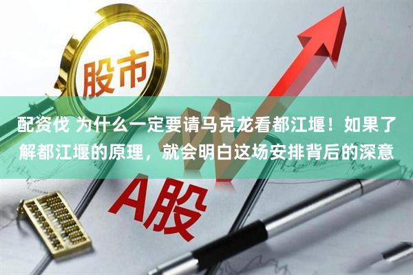 配资伐 为什么一定要请马克龙看都江堰！如果了解都江堰的原理，就会明白这场安排背后的深意