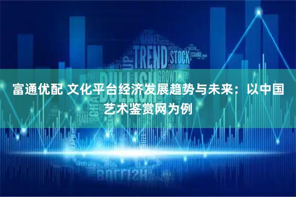 富通优配 文化平台经济发展趋势与未来：以中国艺术鉴赏网为例