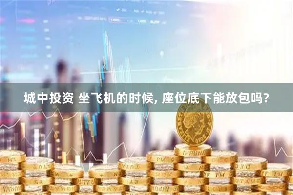 城中投资 坐飞机的时候, 座位底下能放包吗?