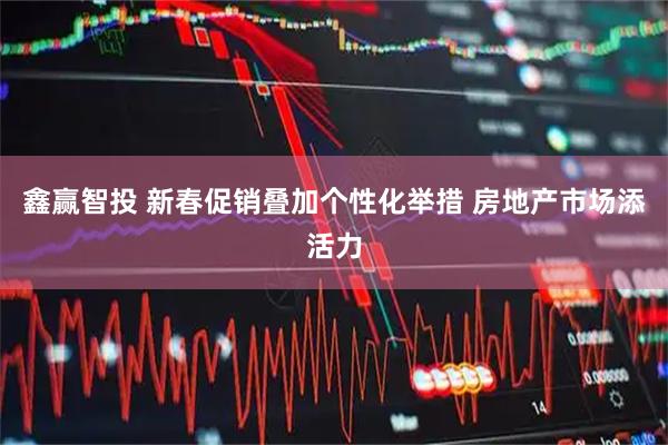鑫赢智投 新春促销叠加个性化举措 房地产市场添活力