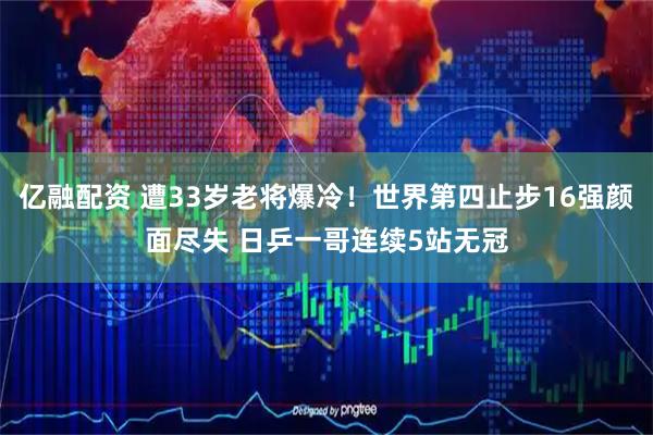 亿融配资 遭33岁老将爆冷！世界第四止步16强颜面尽失 日乒一哥连续5站无冠