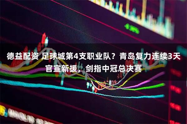 德益配资 足球城第4支职业队？青岛复力连续3天官宣新援，剑指中冠总决赛
