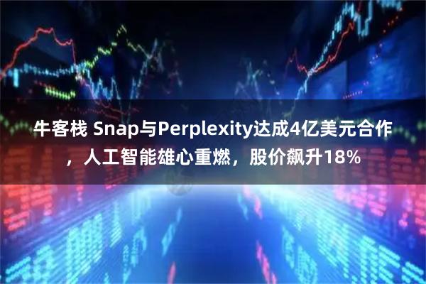 牛客栈 Snap与Perplexity达成4亿美元合作，人工智能雄心重燃，股价飙升18%