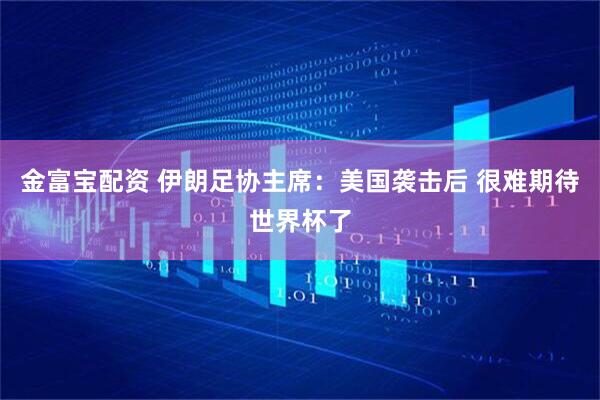 金富宝配资 伊朗足协主席：美国袭击后 很难期待世界杯了