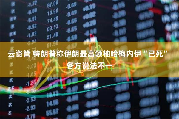 云资管 特朗普称伊朗最高领袖哈梅内伊“已死” 各方说法不一