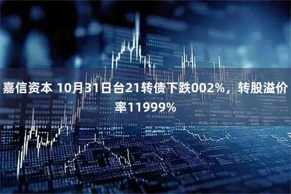 嘉信资本 10月31日台21转债下跌002%，转股溢价率11999%