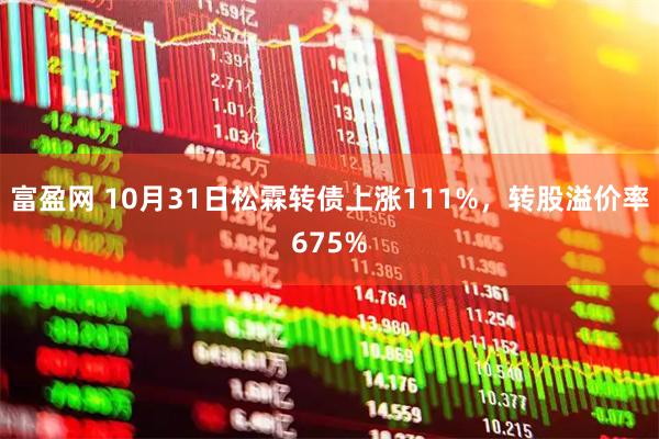 富盈网 10月31日松霖转债上涨111%，转股溢价率675%