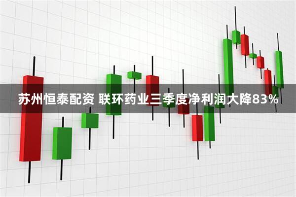 苏州恒泰配资 联环药业三季度净利润大降83%