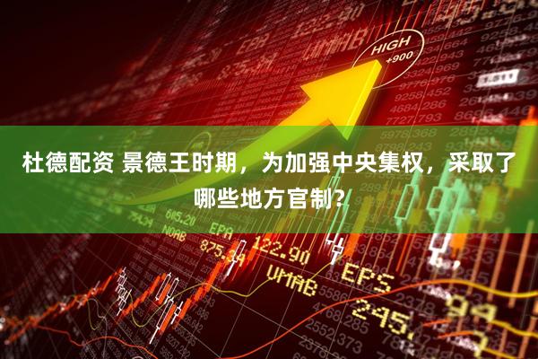 杜德配资 景德王时期，为加强中央集权，采取了哪些地方官制？