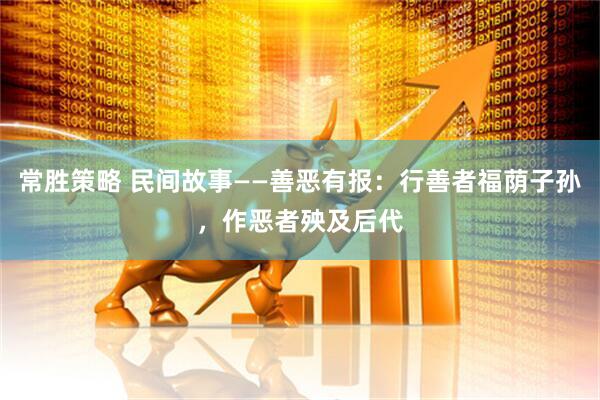 常胜策略 民间故事——善恶有报：行善者福荫子孙，作恶者殃及后代