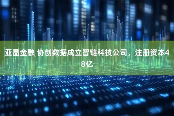 亚晶金融 协创数据成立智链科技公司，注册资本48亿
