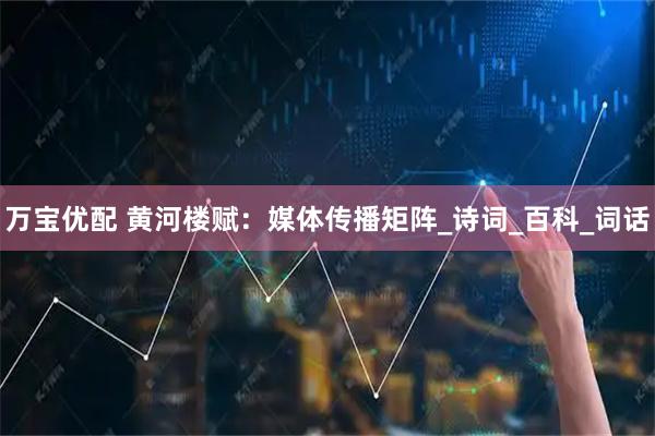 万宝优配 黄河楼赋：媒体传播矩阵_诗词_百科_词话