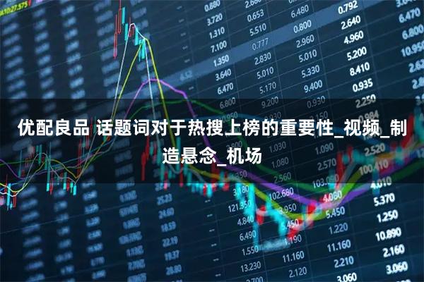 优配良品 话题词对于热搜上榜的重要性_视频_制造悬念_机场