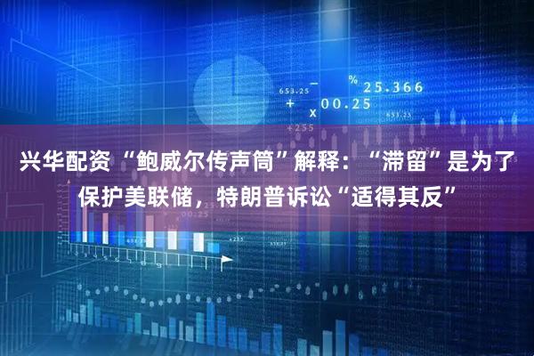 兴华配资 “鲍威尔传声筒”解释：“滞留”是为了保护美联储，特朗普诉讼“适得其反”