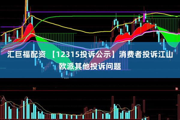 汇巨福配资 【12315投诉公示】消费者投诉江山欧派其他投诉问题