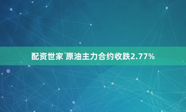 配资世家 原油主力合约收跌2.77%