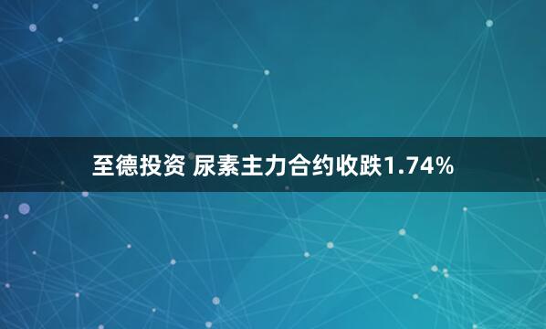 至德投资 尿素主力合约收跌1.74%