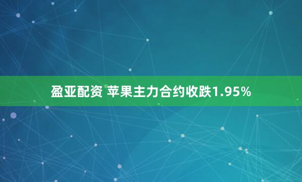 盈亚配资 苹果主力合约收跌1.95%
