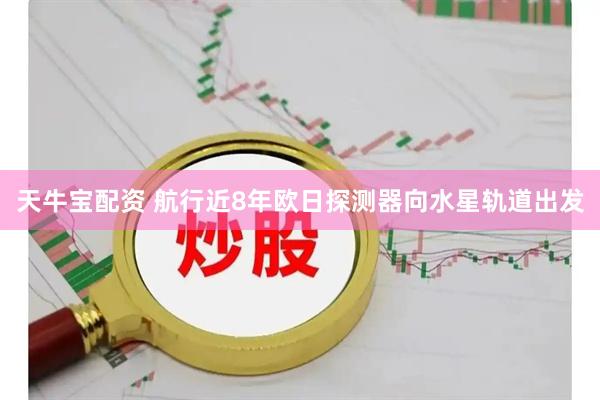 天牛宝配资 航行近8年　欧日探测器向水星轨道出发